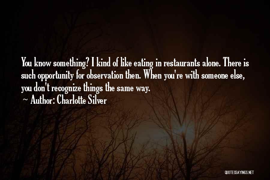 Charlotte Silver Quotes: You Know Something? I Kind Of Like Eating In Restaurants Alone. There Is Such Opportunity For Observation Then. When You're