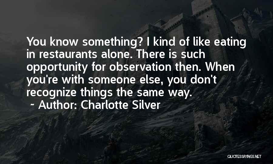 Charlotte Silver Quotes: You Know Something? I Kind Of Like Eating In Restaurants Alone. There Is Such Opportunity For Observation Then. When You're