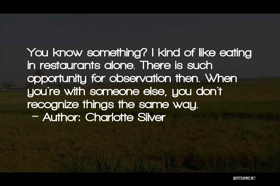 Charlotte Silver Quotes: You Know Something? I Kind Of Like Eating In Restaurants Alone. There Is Such Opportunity For Observation Then. When You're