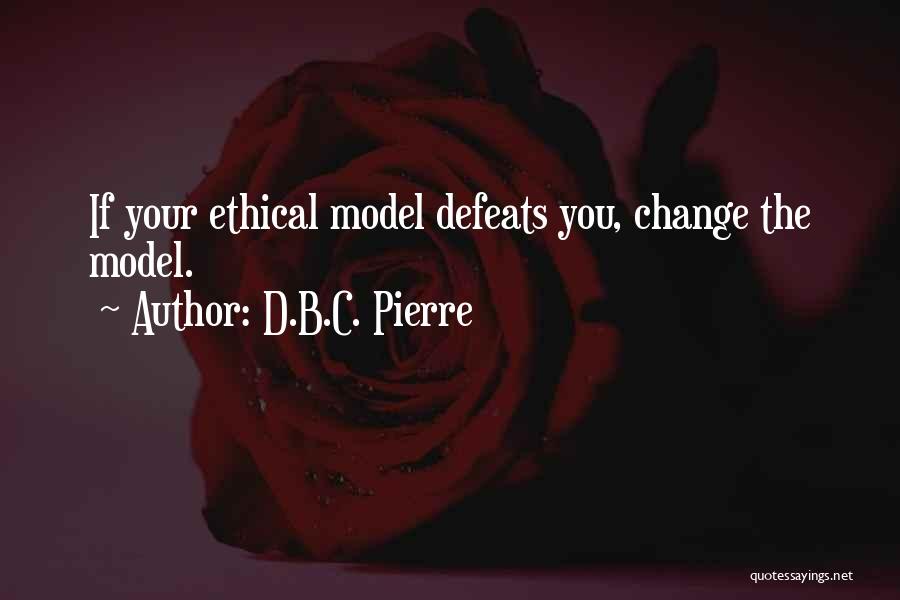 D.B.C. Pierre Quotes: If Your Ethical Model Defeats You, Change The Model.