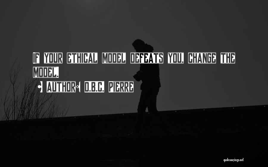 D.B.C. Pierre Quotes: If Your Ethical Model Defeats You, Change The Model.