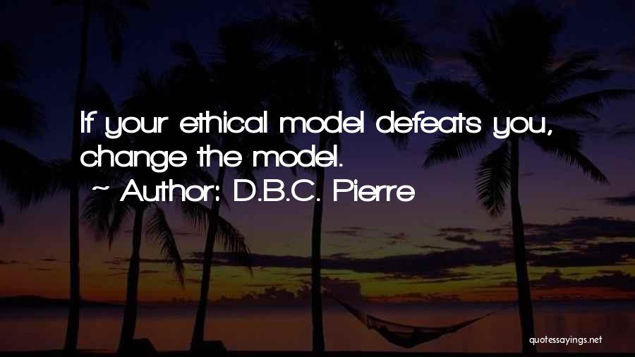 D.B.C. Pierre Quotes: If Your Ethical Model Defeats You, Change The Model.