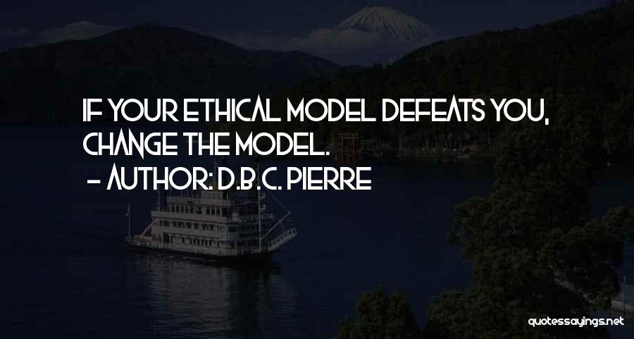 D.B.C. Pierre Quotes: If Your Ethical Model Defeats You, Change The Model.