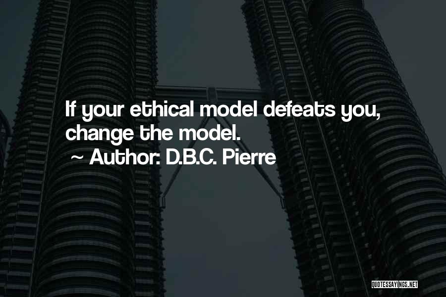 D.B.C. Pierre Quotes: If Your Ethical Model Defeats You, Change The Model.