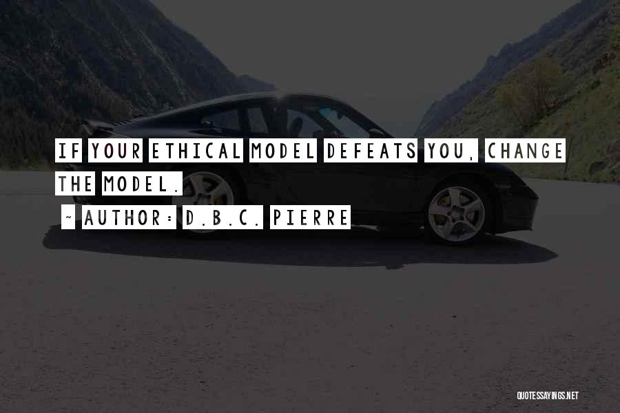 D.B.C. Pierre Quotes: If Your Ethical Model Defeats You, Change The Model.