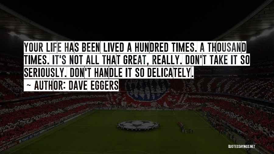 Dave Eggers Quotes: Your Life Has Been Lived A Hundred Times. A Thousand Times. It's Not All That Great, Really. Don't Take It