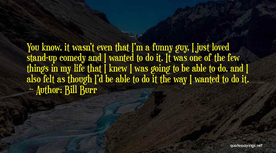 Bill Burr Quotes: You Know, It Wasn't Even That I'm A Funny Guy, I Just Loved Stand-up Comedy And I Wanted To Do