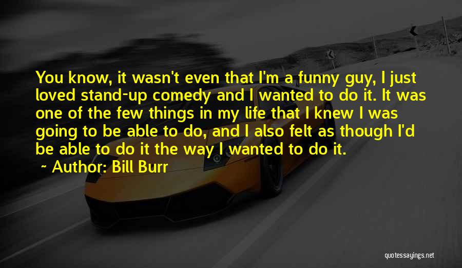 Bill Burr Quotes: You Know, It Wasn't Even That I'm A Funny Guy, I Just Loved Stand-up Comedy And I Wanted To Do