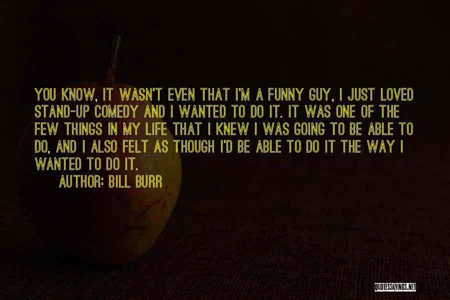 Bill Burr Quotes: You Know, It Wasn't Even That I'm A Funny Guy, I Just Loved Stand-up Comedy And I Wanted To Do