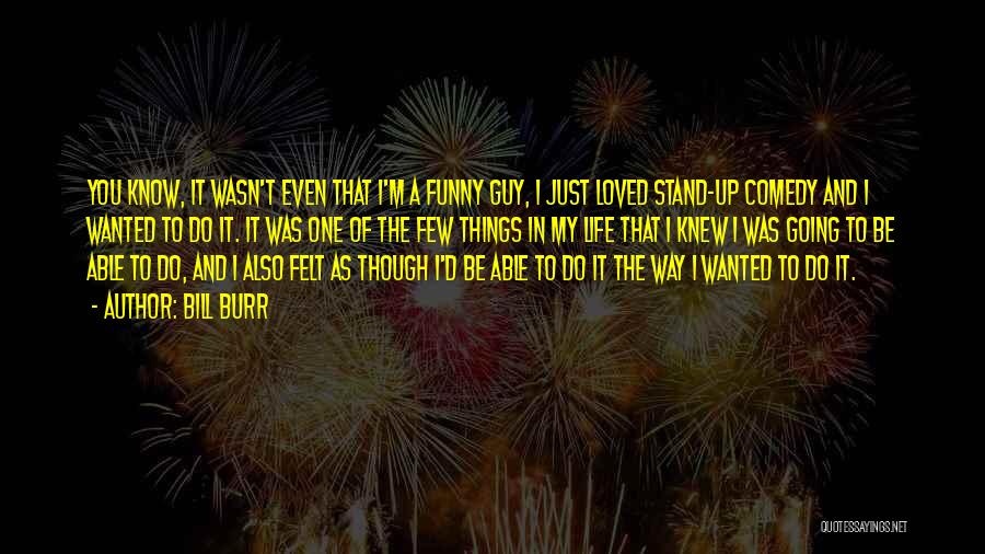 Bill Burr Quotes: You Know, It Wasn't Even That I'm A Funny Guy, I Just Loved Stand-up Comedy And I Wanted To Do