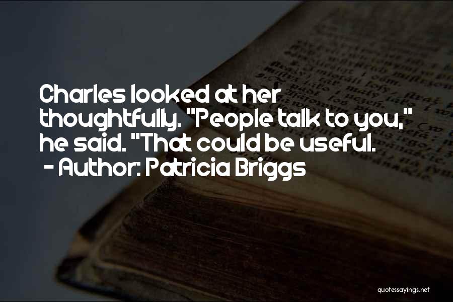 Patricia Briggs Quotes: Charles Looked At Her Thoughtfully. People Talk To You, He Said. That Could Be Useful.