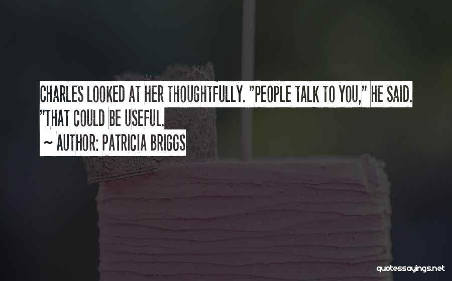Patricia Briggs Quotes: Charles Looked At Her Thoughtfully. People Talk To You, He Said. That Could Be Useful.