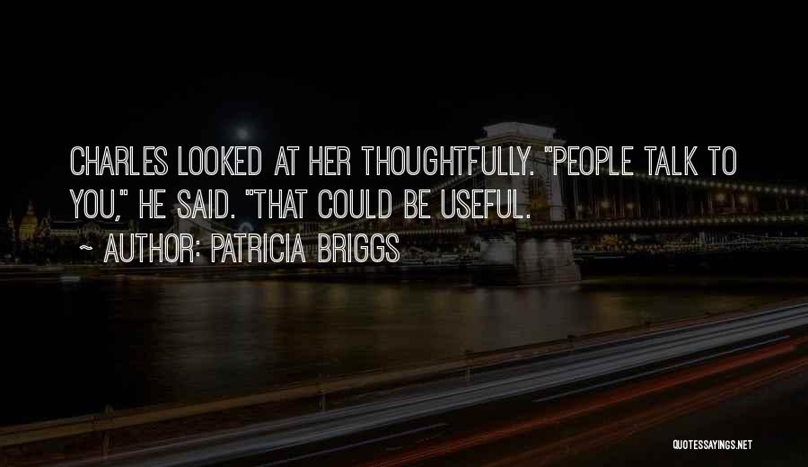 Patricia Briggs Quotes: Charles Looked At Her Thoughtfully. People Talk To You, He Said. That Could Be Useful.