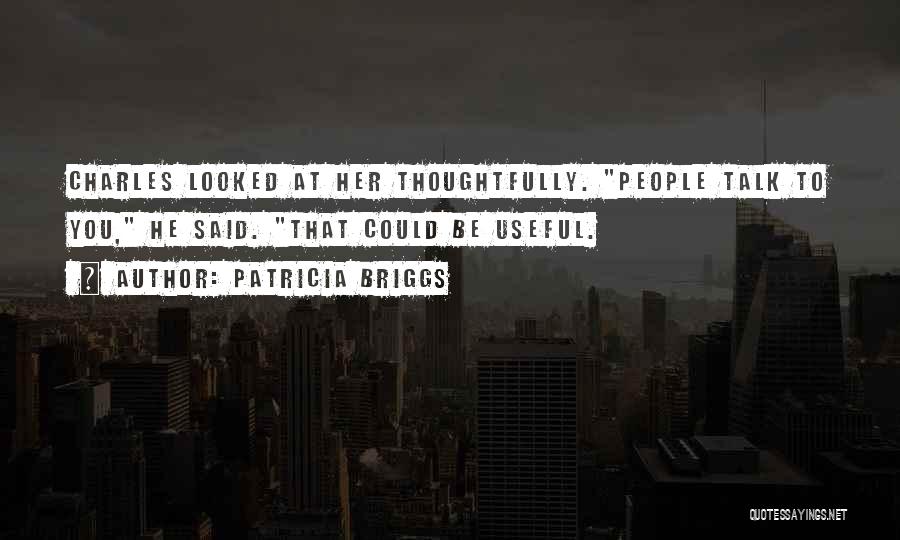 Patricia Briggs Quotes: Charles Looked At Her Thoughtfully. People Talk To You, He Said. That Could Be Useful.