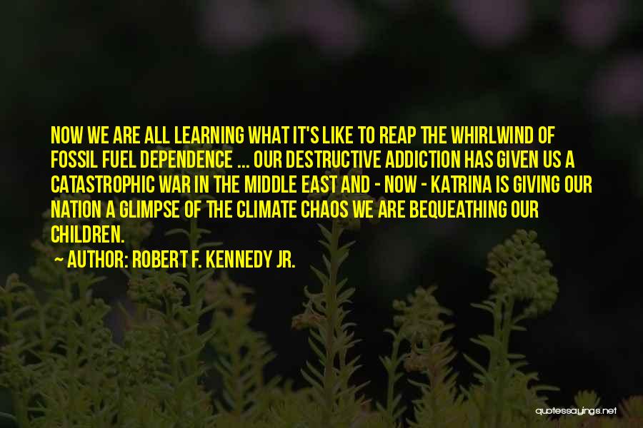 Robert F. Kennedy Jr. Quotes: Now We Are All Learning What It's Like To Reap The Whirlwind Of Fossil Fuel Dependence ... Our Destructive Addiction