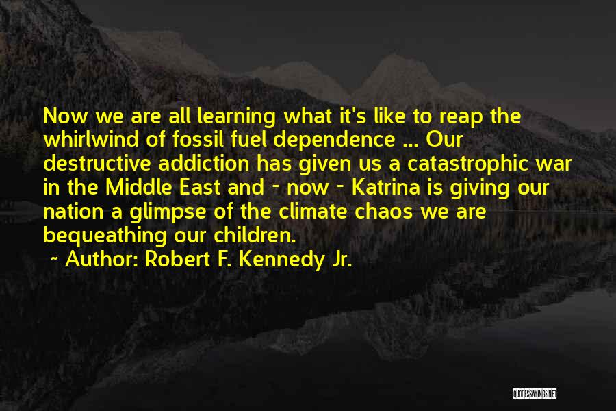 Robert F. Kennedy Jr. Quotes: Now We Are All Learning What It's Like To Reap The Whirlwind Of Fossil Fuel Dependence ... Our Destructive Addiction