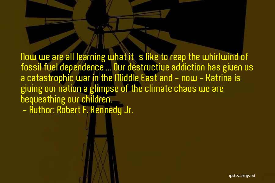 Robert F. Kennedy Jr. Quotes: Now We Are All Learning What It's Like To Reap The Whirlwind Of Fossil Fuel Dependence ... Our Destructive Addiction