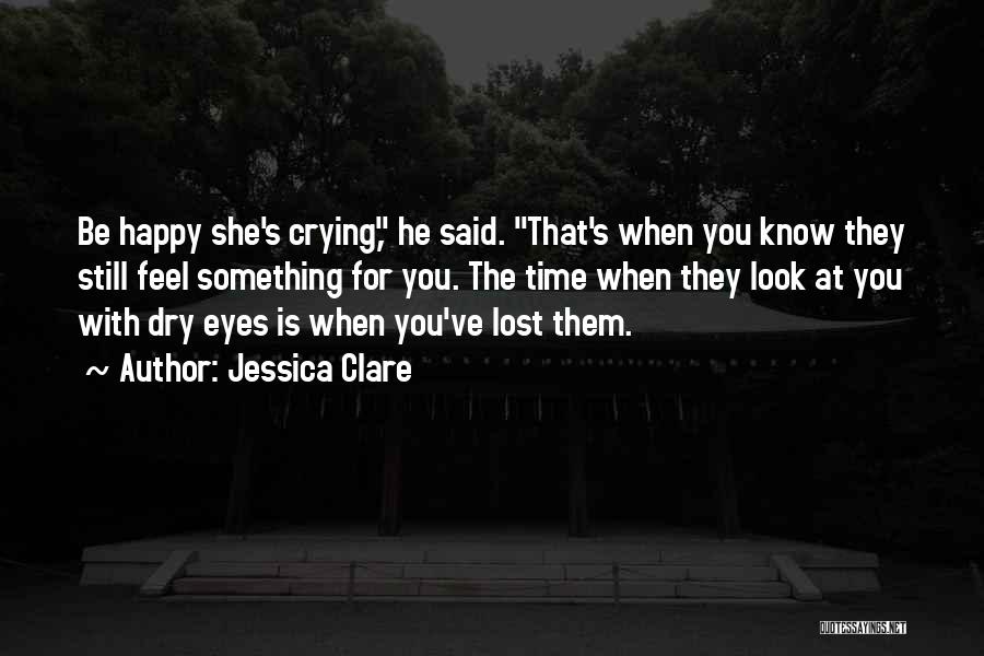 Jessica Clare Quotes: Be Happy She's Crying, He Said. That's When You Know They Still Feel Something For You. The Time When They