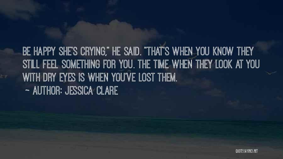 Jessica Clare Quotes: Be Happy She's Crying, He Said. That's When You Know They Still Feel Something For You. The Time When They
