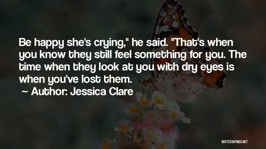 Jessica Clare Quotes: Be Happy She's Crying, He Said. That's When You Know They Still Feel Something For You. The Time When They