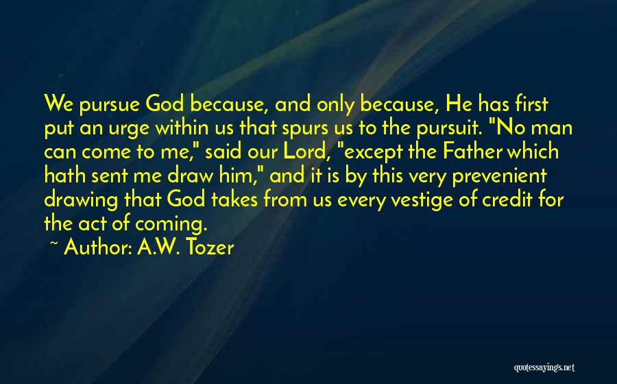 A.W. Tozer Quotes: We Pursue God Because, And Only Because, He Has First Put An Urge Within Us That Spurs Us To The