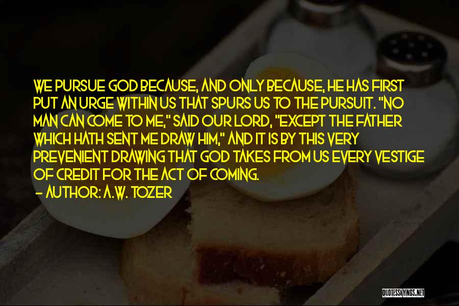 A.W. Tozer Quotes: We Pursue God Because, And Only Because, He Has First Put An Urge Within Us That Spurs Us To The