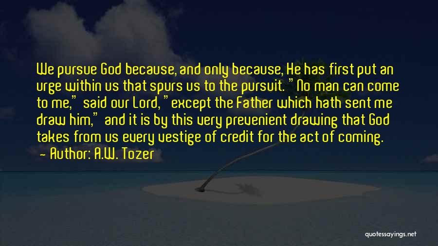 A.W. Tozer Quotes: We Pursue God Because, And Only Because, He Has First Put An Urge Within Us That Spurs Us To The