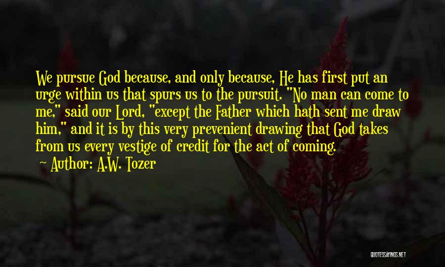 A.W. Tozer Quotes: We Pursue God Because, And Only Because, He Has First Put An Urge Within Us That Spurs Us To The