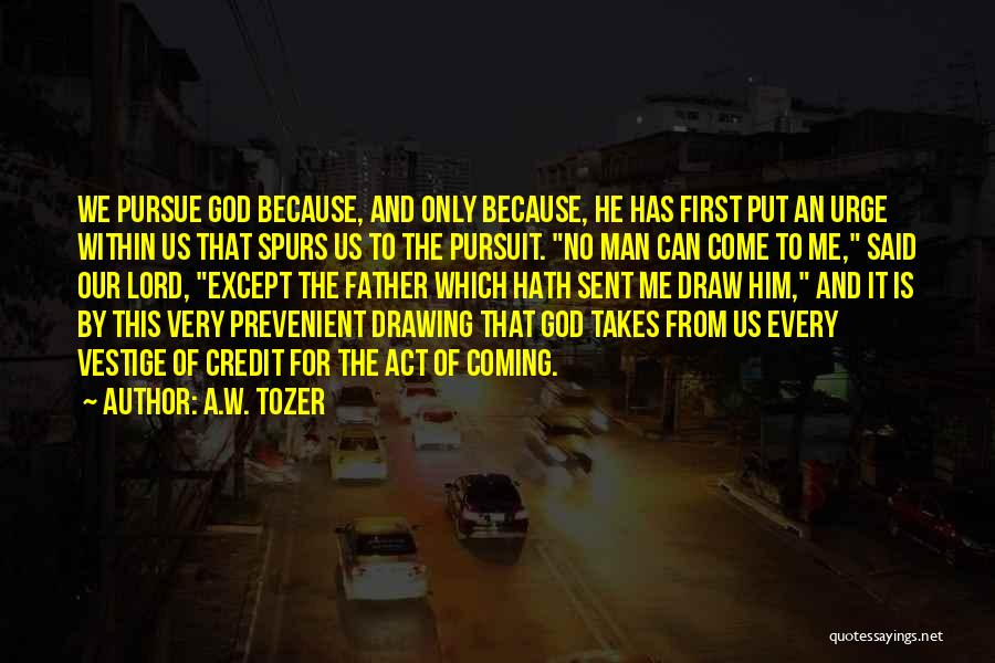 A.W. Tozer Quotes: We Pursue God Because, And Only Because, He Has First Put An Urge Within Us That Spurs Us To The