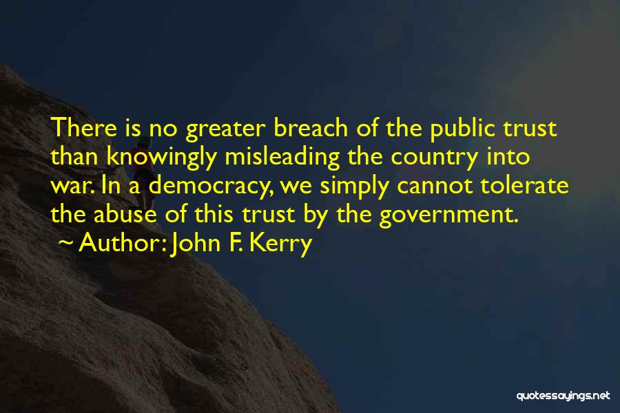 John F. Kerry Quotes: There Is No Greater Breach Of The Public Trust Than Knowingly Misleading The Country Into War. In A Democracy, We