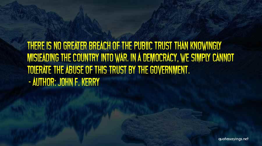 John F. Kerry Quotes: There Is No Greater Breach Of The Public Trust Than Knowingly Misleading The Country Into War. In A Democracy, We