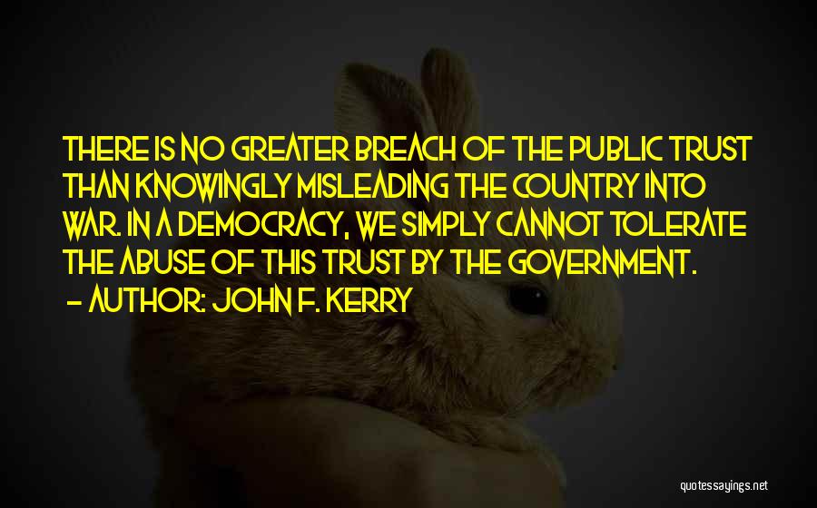 John F. Kerry Quotes: There Is No Greater Breach Of The Public Trust Than Knowingly Misleading The Country Into War. In A Democracy, We