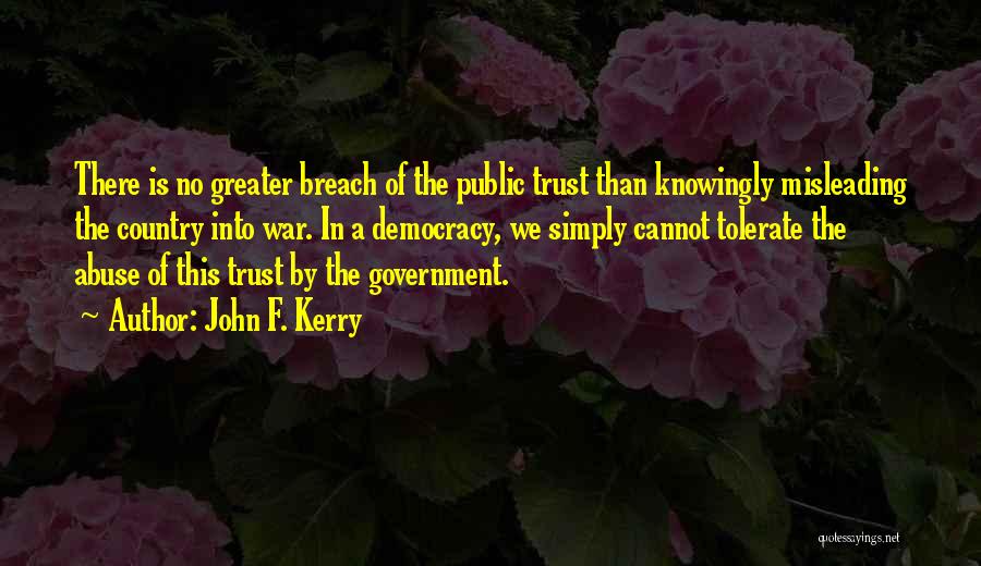 John F. Kerry Quotes: There Is No Greater Breach Of The Public Trust Than Knowingly Misleading The Country Into War. In A Democracy, We