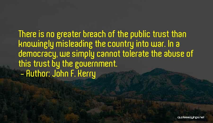 John F. Kerry Quotes: There Is No Greater Breach Of The Public Trust Than Knowingly Misleading The Country Into War. In A Democracy, We