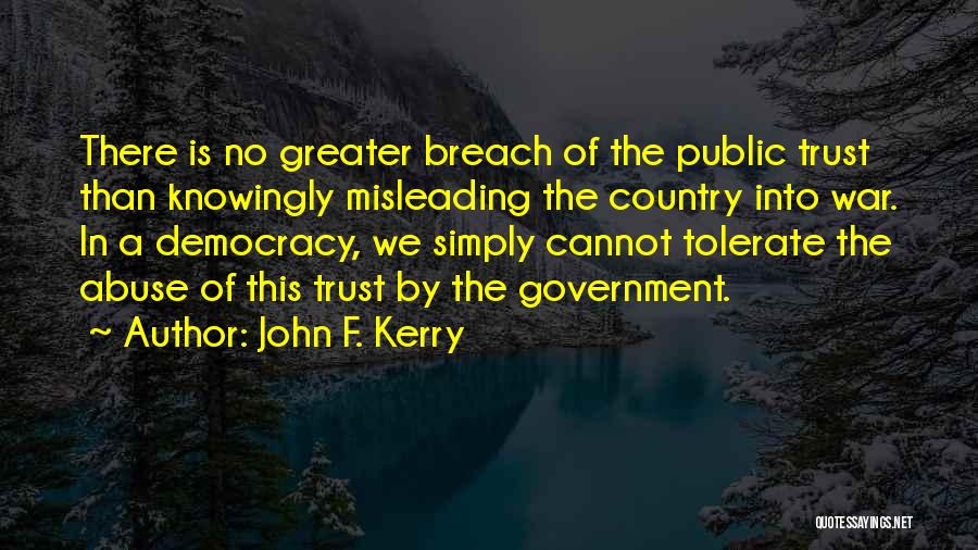 John F. Kerry Quotes: There Is No Greater Breach Of The Public Trust Than Knowingly Misleading The Country Into War. In A Democracy, We