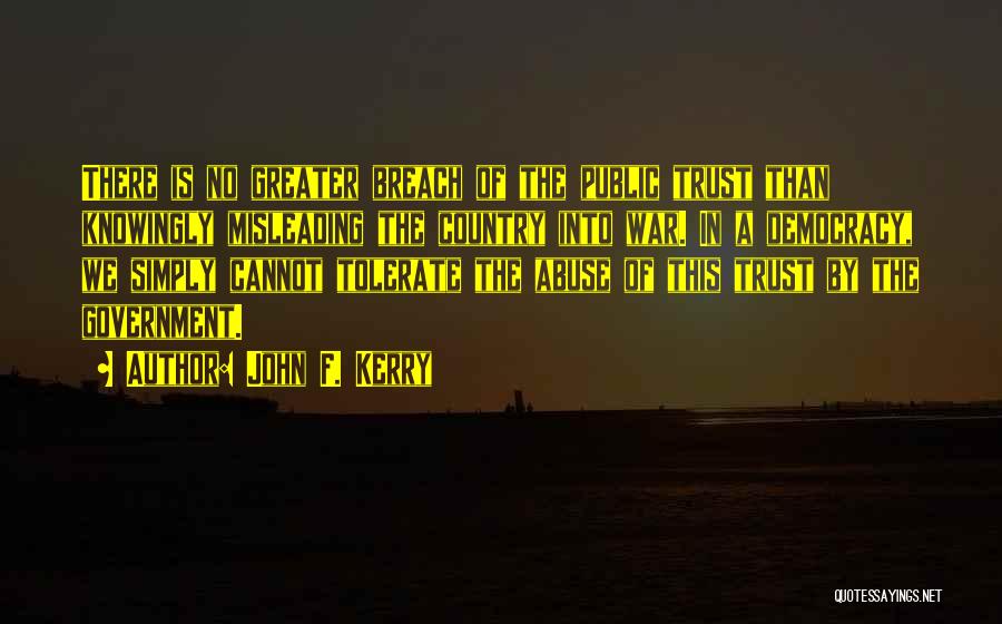 John F. Kerry Quotes: There Is No Greater Breach Of The Public Trust Than Knowingly Misleading The Country Into War. In A Democracy, We