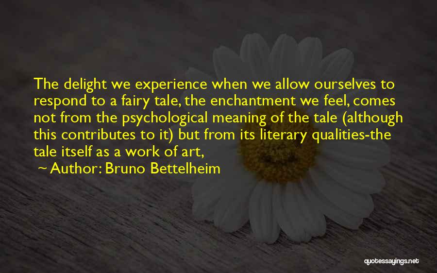 Bruno Bettelheim Quotes: The Delight We Experience When We Allow Ourselves To Respond To A Fairy Tale, The Enchantment We Feel, Comes Not