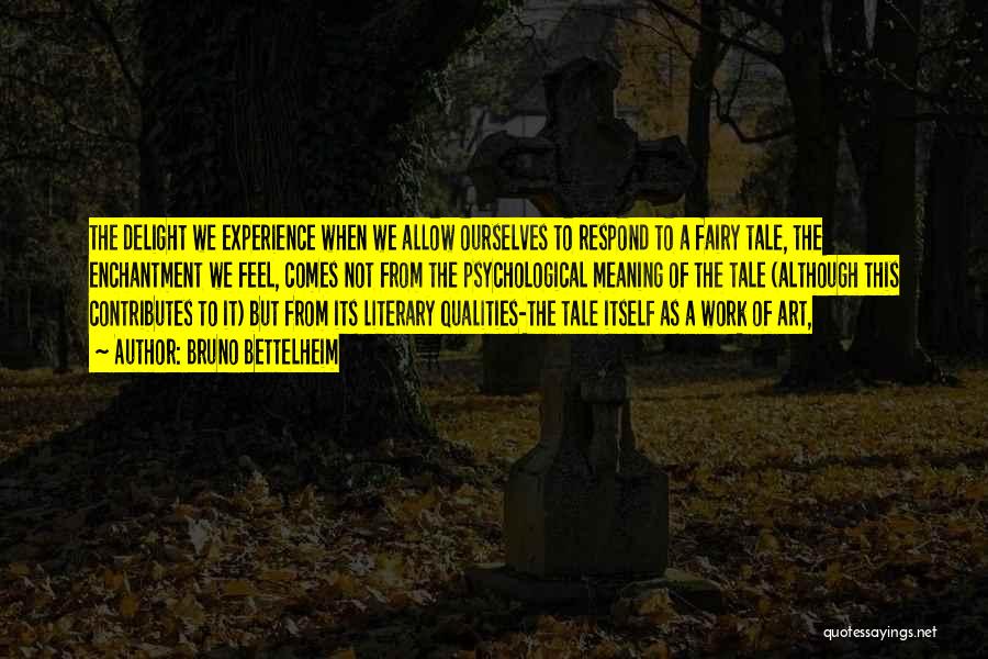 Bruno Bettelheim Quotes: The Delight We Experience When We Allow Ourselves To Respond To A Fairy Tale, The Enchantment We Feel, Comes Not