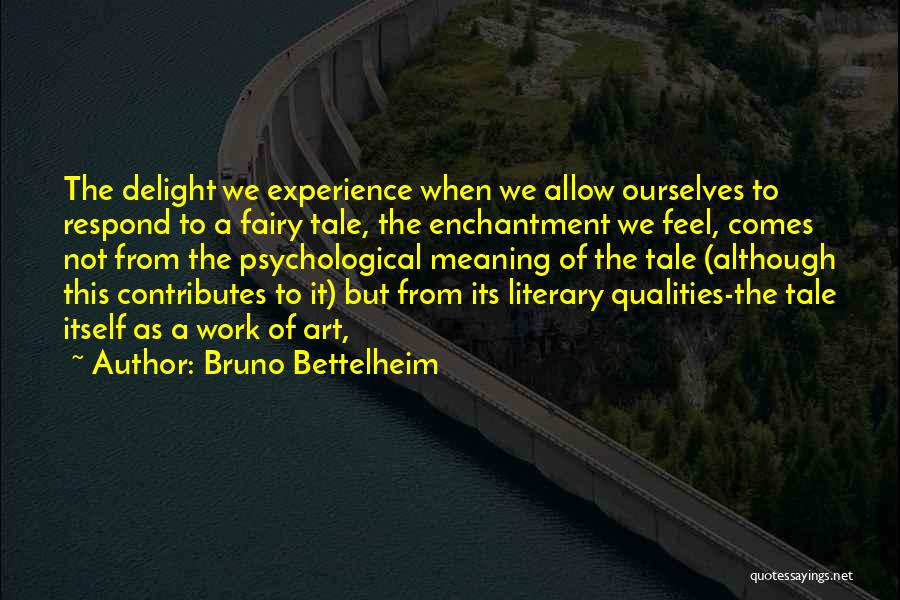 Bruno Bettelheim Quotes: The Delight We Experience When We Allow Ourselves To Respond To A Fairy Tale, The Enchantment We Feel, Comes Not