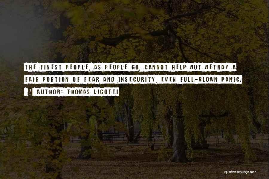 Thomas Ligotti Quotes: The Finest People, As People Go, Cannot Help But Betray A Fair Portion Of Fear And Insecurity, Even Full-blown Panic.