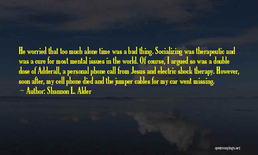 Shannon L. Alder Quotes: He Worried That Too Much Alone Time Was A Bad Thing. Socializing Was Therapeutic And Was A Cure For Most