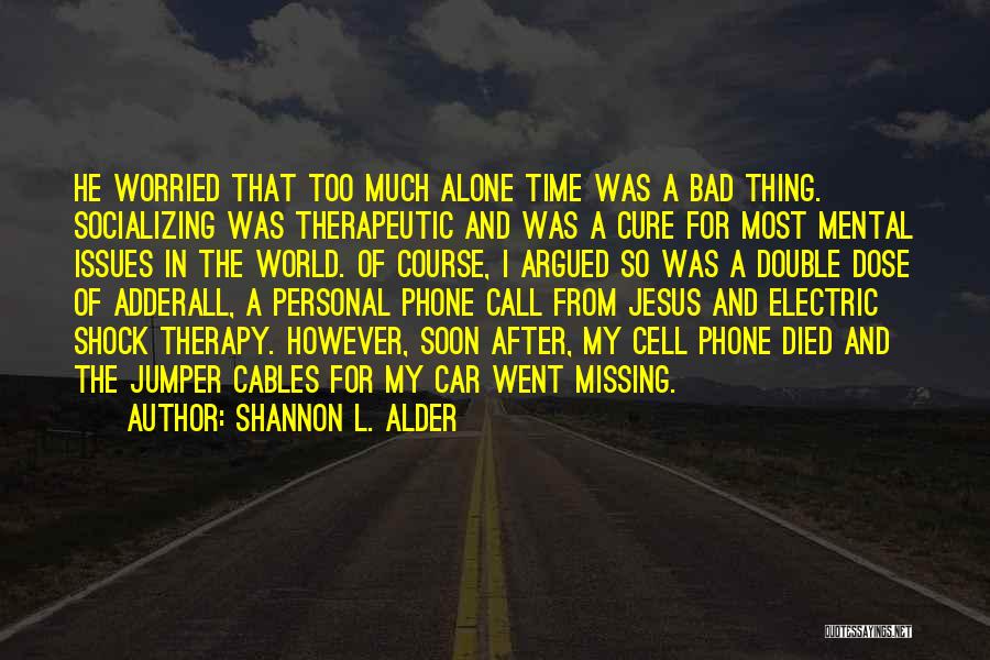 Shannon L. Alder Quotes: He Worried That Too Much Alone Time Was A Bad Thing. Socializing Was Therapeutic And Was A Cure For Most