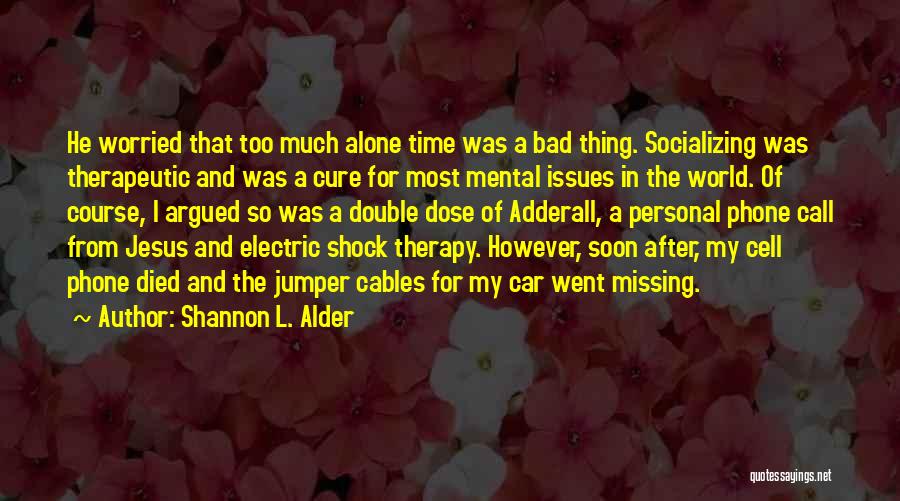 Shannon L. Alder Quotes: He Worried That Too Much Alone Time Was A Bad Thing. Socializing Was Therapeutic And Was A Cure For Most