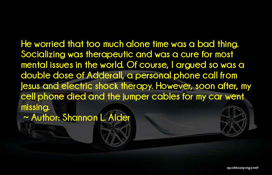 Shannon L. Alder Quotes: He Worried That Too Much Alone Time Was A Bad Thing. Socializing Was Therapeutic And Was A Cure For Most