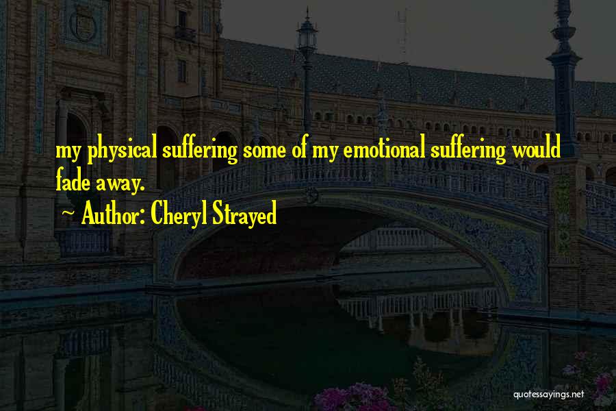 Cheryl Strayed Quotes: My Physical Suffering Some Of My Emotional Suffering Would Fade Away.