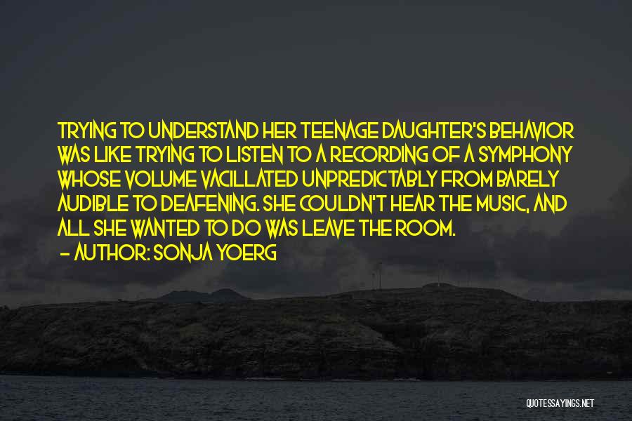 Sonja Yoerg Quotes: Trying To Understand Her Teenage Daughter's Behavior Was Like Trying To Listen To A Recording Of A Symphony Whose Volume