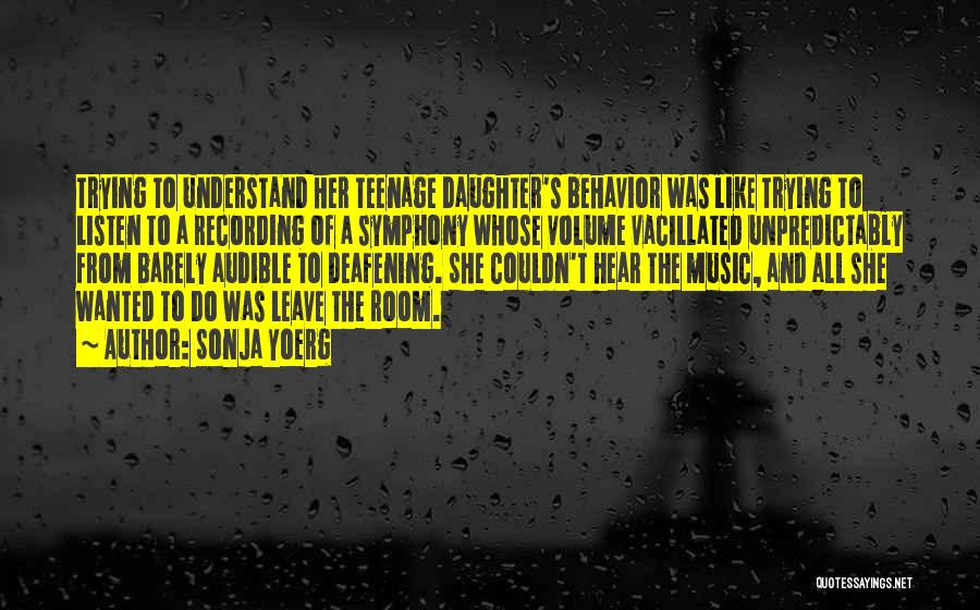 Sonja Yoerg Quotes: Trying To Understand Her Teenage Daughter's Behavior Was Like Trying To Listen To A Recording Of A Symphony Whose Volume