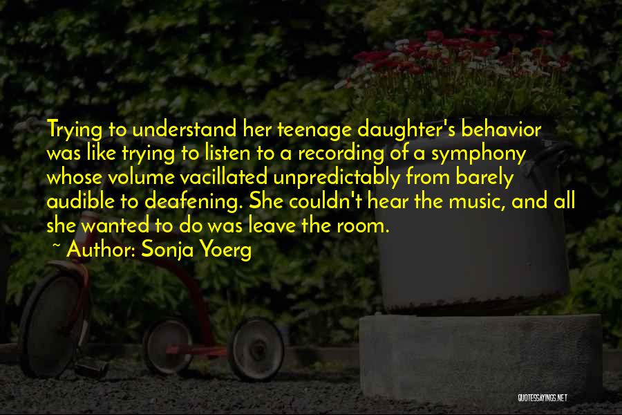 Sonja Yoerg Quotes: Trying To Understand Her Teenage Daughter's Behavior Was Like Trying To Listen To A Recording Of A Symphony Whose Volume