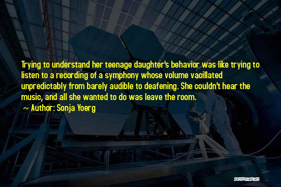 Sonja Yoerg Quotes: Trying To Understand Her Teenage Daughter's Behavior Was Like Trying To Listen To A Recording Of A Symphony Whose Volume