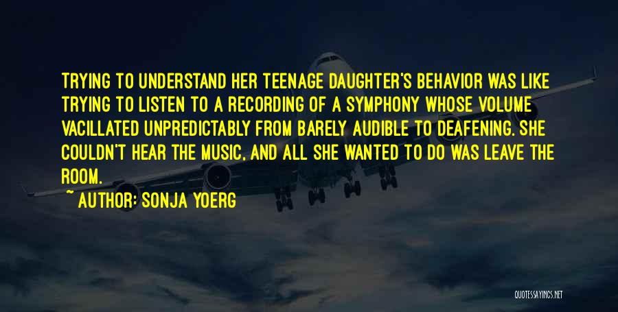 Sonja Yoerg Quotes: Trying To Understand Her Teenage Daughter's Behavior Was Like Trying To Listen To A Recording Of A Symphony Whose Volume